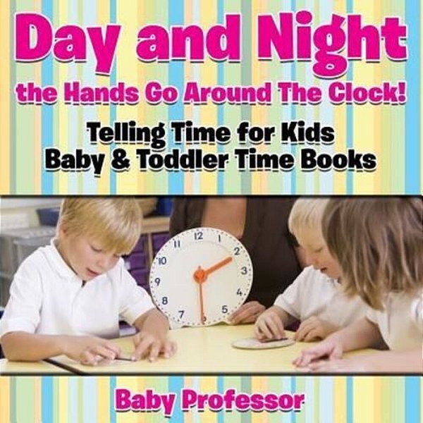 Day And Night The Hands Go Around The Clock! Telling Time For Kids - Baby & Toddler Time Books-..