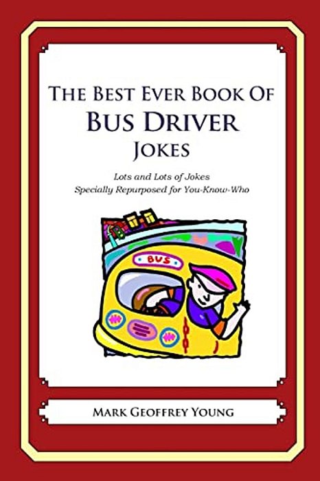 The Best Ever Book Of Bus Driver Jokes: Lots And Lots Of Jokes Specially Repurposed For You-Know-who-..