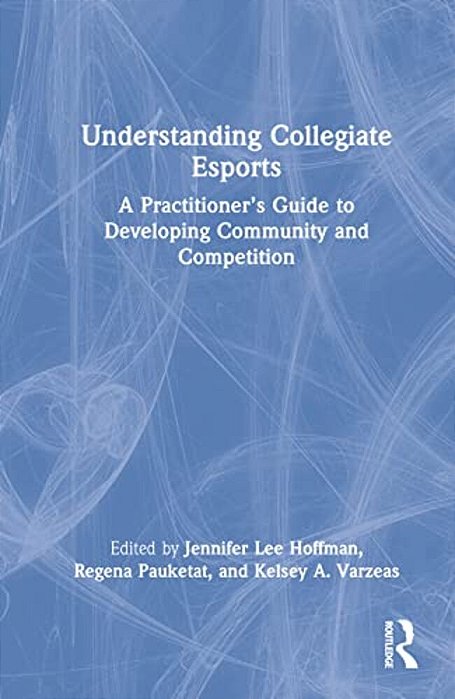 Understanding Collegiate Esports: A Practitioner's Guide To Developing Community And Competition-..