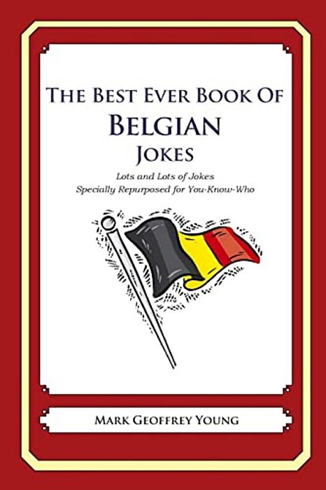 The Best Ever Book Of Belgian Jokes: Lots And Lots Of Jokes Specially Repurposed For You-Know-who-..