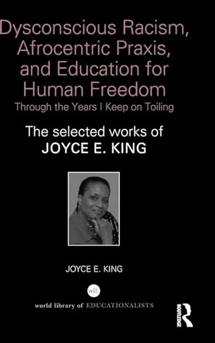 Dysconscious Racism, Afrocentric Praxis, And Education For Human Freedom: Through The Years I Keep On Toiling: The Selected Works Of Joyce E. King-..