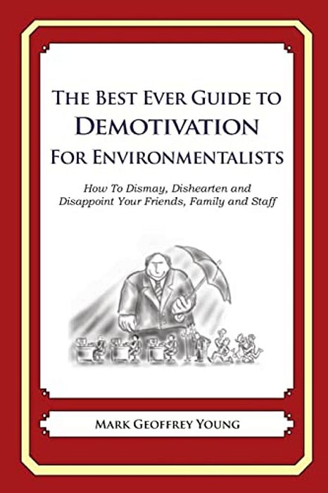 The Best Ever Guide To Demotivation For Environmentalists: How To Dismay, Dishearten And Disappoint Your Friends, Family And Staff-..