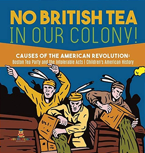 No British Tea In Our Colony! Causes Of The American Revolution Boston Tea Party And The Intolerable Acts History Grade 4 Children's American History-..