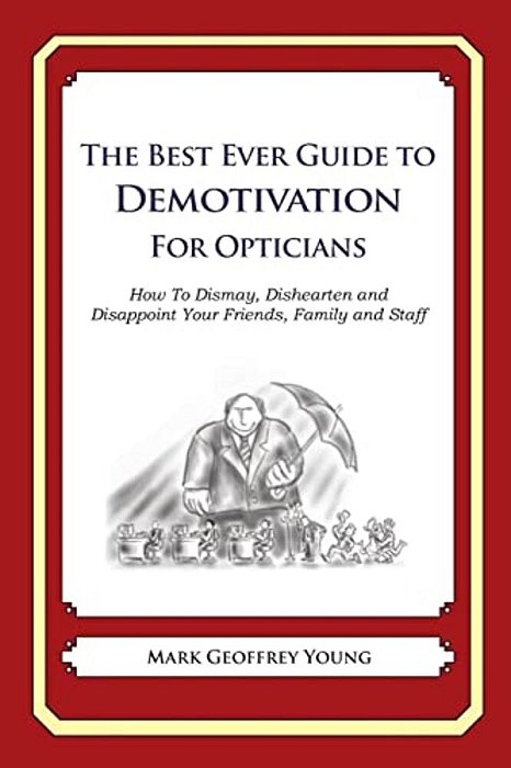 The Best Ever Guide To Demotivation For Opticians: How To Dismay, Dishearten And Disappoint Your Friends, Family And Staff-..