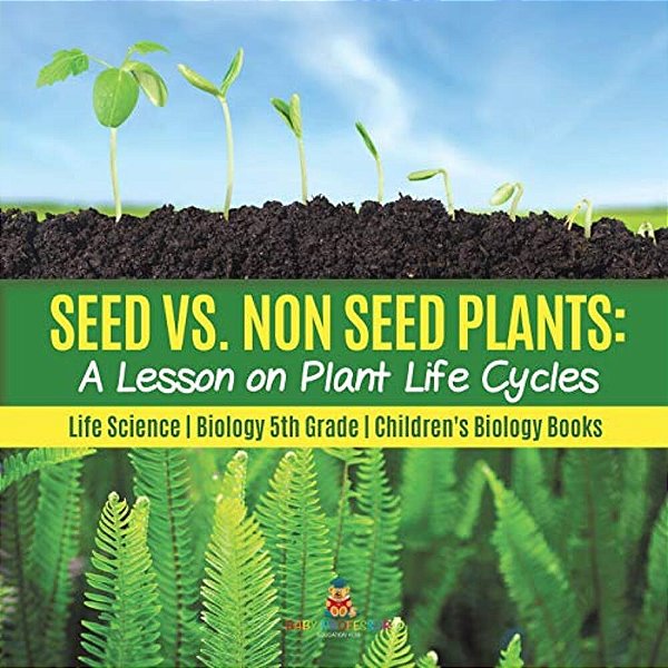 Seed Vs. Non Seed Plants: A Lesson On Plant Life Cycles Life Science Biology 5Th Grade Children's Biology Books-..