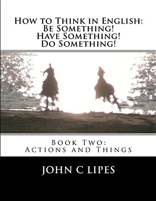How To Think In English: Be Something! Have Something! Do Something!: Book Two: Actions And Things-..