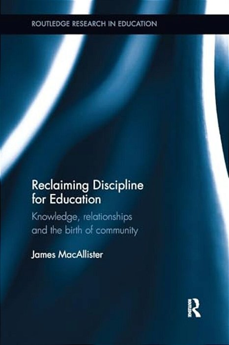Reclaiming Discipline For Education: Knowledge, Relationships And The Birth Of Community-..