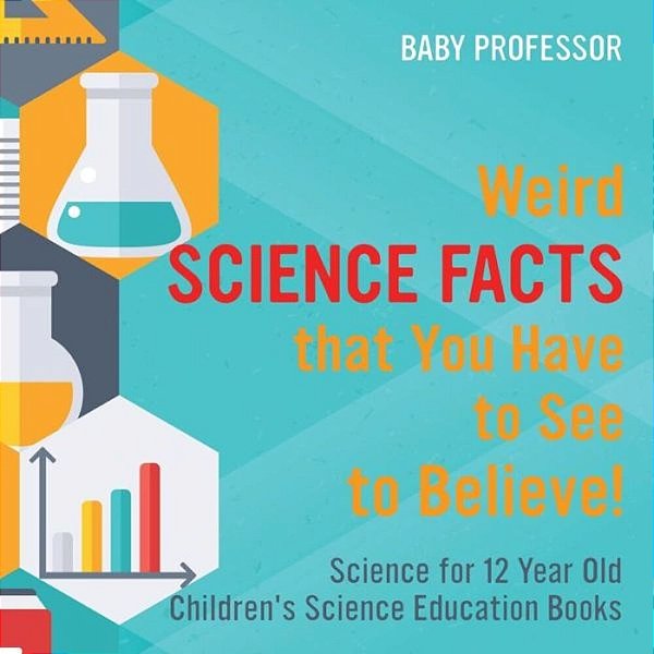 Weird Science Facts That You Have To See To Believe! Science For 12 Year Old Children's Science Education Books-..