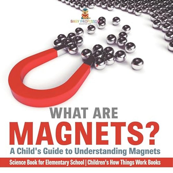 What Are Magnets? A Child's Guide To Understanding Magnets - Science Book For Elementary School Children's How Things Work Books-..