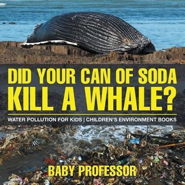 Did Your Can Of Soda Kill A Whale? Water Pollution For Kids Children's Environment Books-..