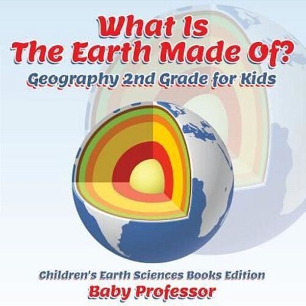 What Is The Earth Made Of? Geography 2ND Grade For Kids Children's Earth Sciences Books Edition-..