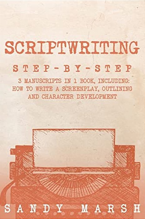 Scriptwriting: Step-By-step - 3 Manuscripts In 1 Book - Essential Movie Scriptwriting, Screenplay Writing And Scriptwriter Tricks Any Writer Can Learn-..