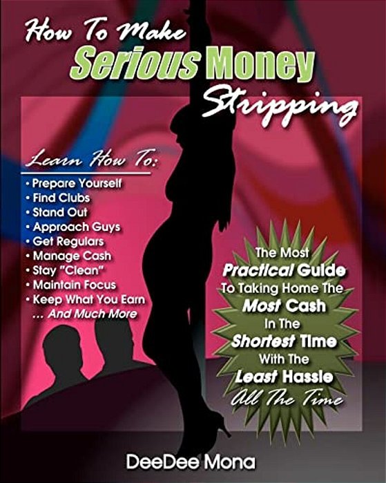 How To Make Serious Money Stripping: The Most Practical Guide To Taking Home The Most Cash In The Shortest Time With The Least Hassle All The Time-..