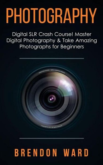 Photography: Digital Slr Crash Course! Master Digital Photography & Take Amazing Photographs For Beginners-..