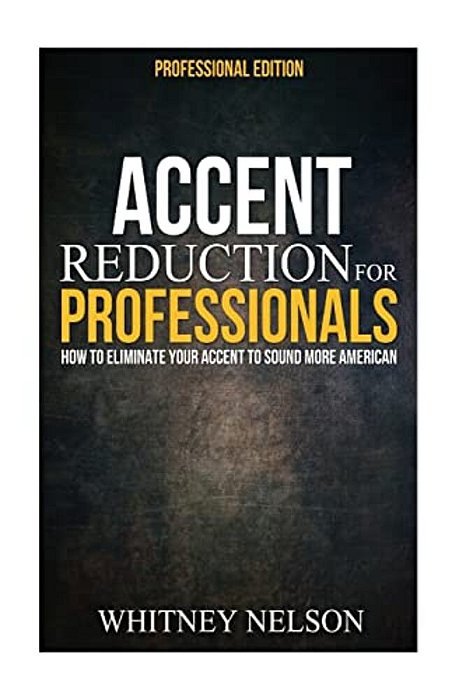Accent Reduction For Professionals: How To Eliminate Your Accent To Sound More American-..