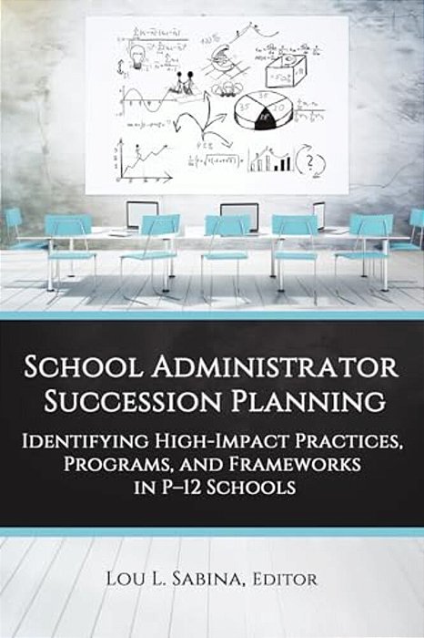 School Administrator Succession Planning: Identifying High-Impact Practices, Programs, And Frameworks In P-12 Schools-..