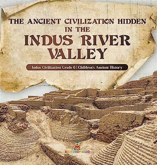 The Ancient Civilization Hidden In The Indus River Valley Indus Civilization Grade 6 Children's Ancient History-..