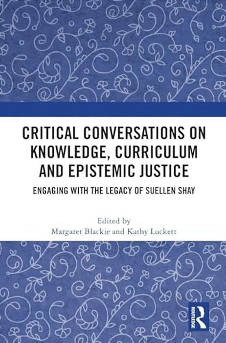 Critical Conversations On Knowledge, Curriculum And Epistemic Justice: Engaging With The Legacy Of Suellen Shay-..