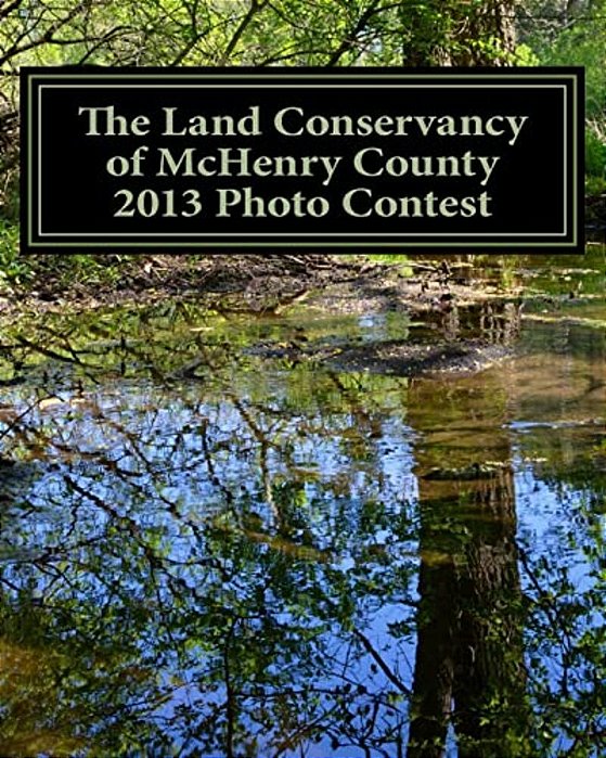 The Land Conservancy Of Mchenry County 2013 Photo Contest: Art Of The Land Amateur Photography Contest Catalog-..