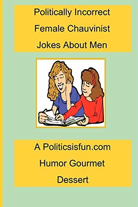 Politically Incorrect Female Chauvinist Jokes About Men: A Funny Joke Book For Women Featuring Humor Both Clean And Adult About Men. -..