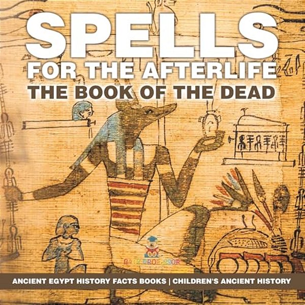 Spells For The Afterlife: The Book Of The Dead - Ancient Egypt History Facts Books Children's Ancient History-..