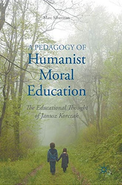 A Pedagogy Of Humanist Moral Education: The Educational Thought Of Janusz Korczak-..