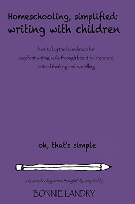 Homeschooling, Simplified Writing With Children: Homeschooling, Simplified: Teaching Children Writing How To Lay The Foundation For Excellent Writing-..