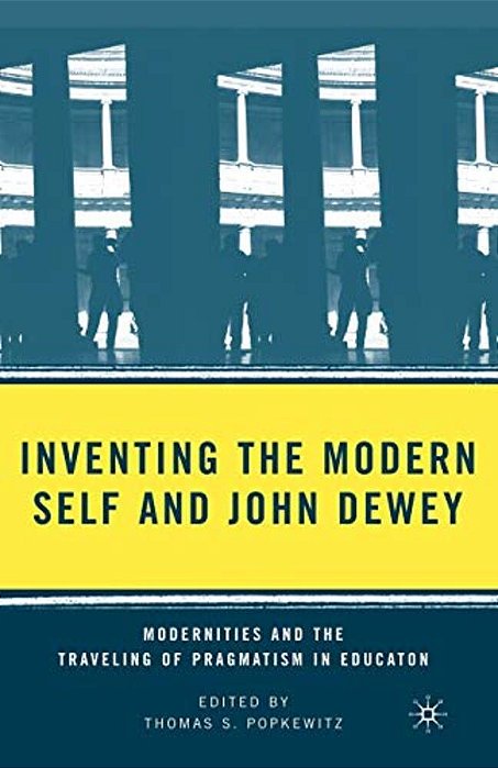 Inventing The Modern Self And John Dewey: Modernities And The Traveling Of Pragmatism In Education-..