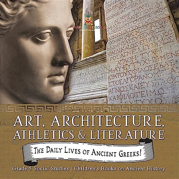 The Daily Lives Of Ancient Greeks!: Art, Architecture, Athletics & Literature Grade 5 Social Studies Children's Books On Ancient History-..