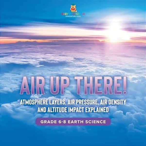 Air Up There! Atmosphere Layers, Air Pressure, Air Density And Altitude Impact Explained Grade 6-8 Earth Science-..