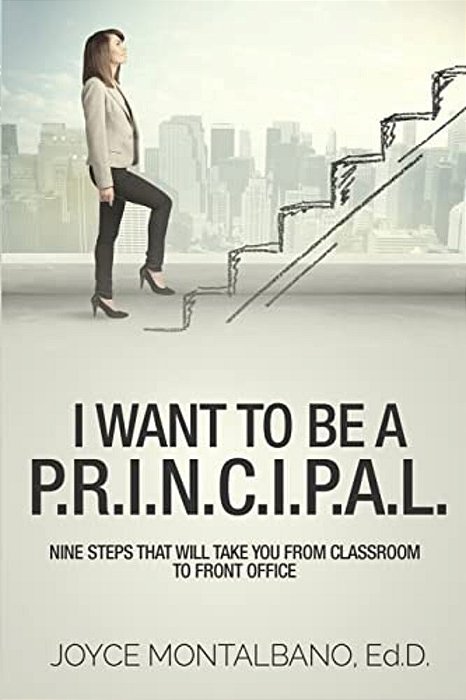 I Want To Be A P. R. I. N. C. I. P. A. L.: Nine Steps That Will Take You From Classroom To Front Office-..