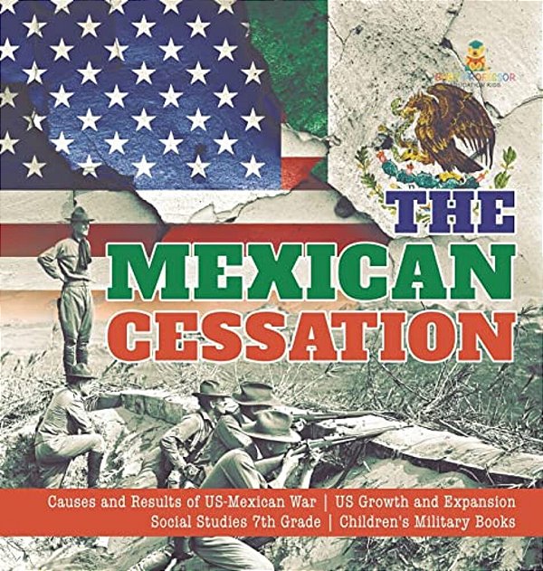 The Mexican Cessation Causes And Results Of US-Mexican War US Growth And Expansion Social Studies 7Th Grade Children's Military Books-..