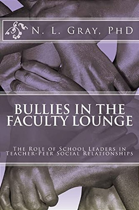 Bullies In The Faculty Lounge: The Role Of School Leaders In Teacher-Peer Social Relationships: A Critical Collective Case Study-..