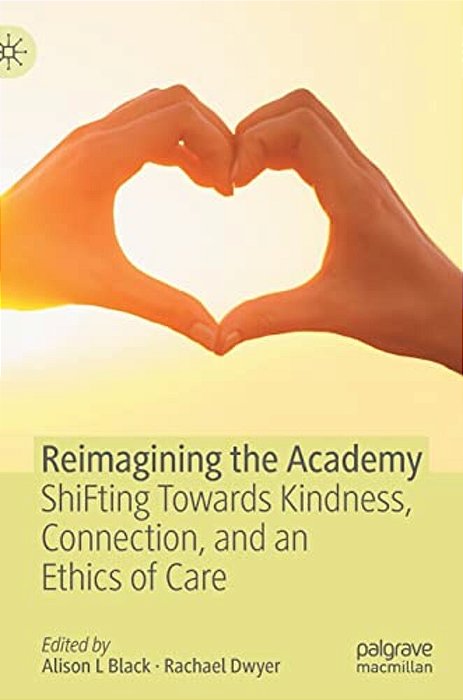 Reimagining The Academy: Shifting Towards Kindness, Connection, And An Ethics Of Care-..