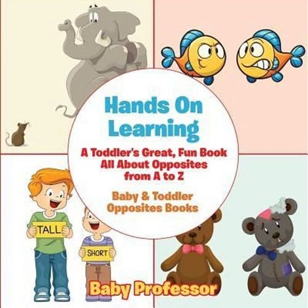 Hands On Learning: A Toddler's Great, Fun Book All About Opposites From A To Z - Baby & Toddler Opposites Books-..