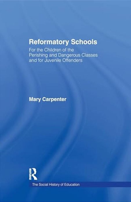 Reformatory Schools (1851): For The Children Of The Perishing And Dangerous Classes And For Juvenile Offenders-..