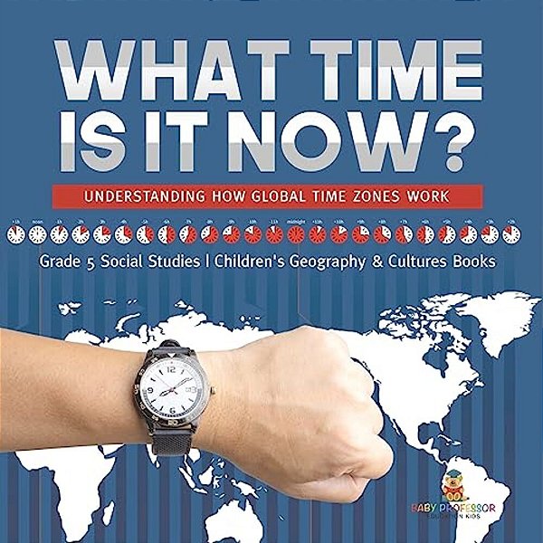 What Time Is It Now?: Understanding How Global Time Zones Work Grade 5 Social Studies Children's Geography & Cultures Books-..