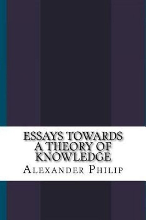Essays Towards A Theory Of Knowledge-..