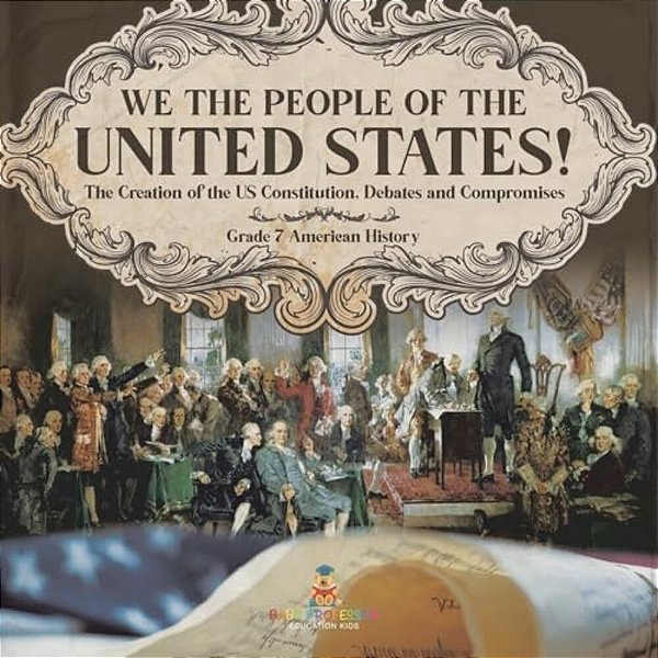 We The People Of The United States! The Creation Of The US Constitution, Debates And Compromises Grade 7 American History-..