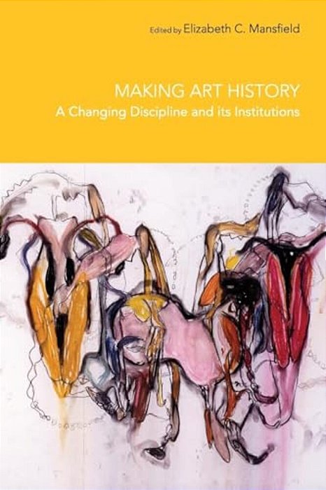 Making Art History: A Changing Discipline And Its Institutions-..