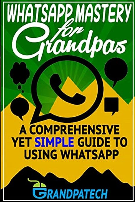 Whatsapp Mastery For Grandpas: A Comprehensive Yet Simple Guide To Using Whatsapp-..