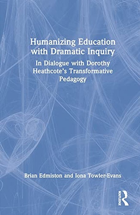 Humanizing Education With Dramatic Inquiry: In Dialogue With Dorothy Heathcote's Transformative Pedagogy-..