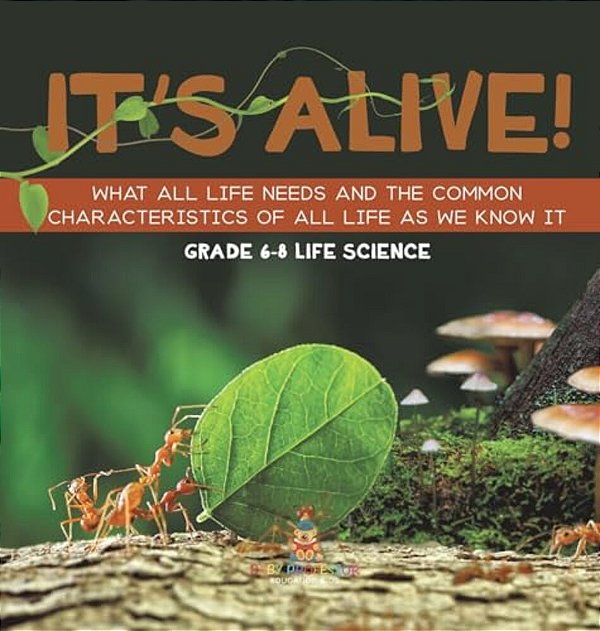 It's Alive! What All Life Needs And The Common Characteristics Of All Life As We Know It Grade 6-8 Life Science-..