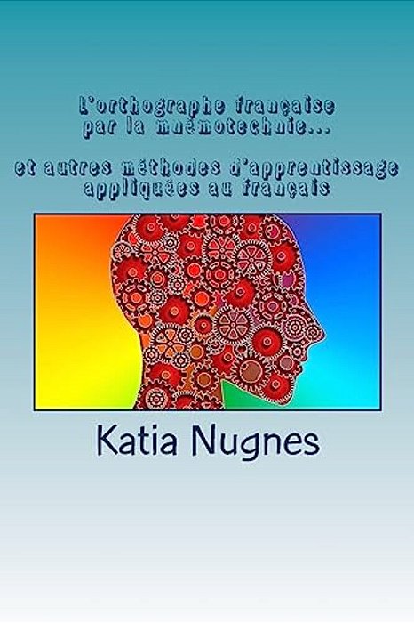 L'Orthographe Française Par La Mnémotechnie: Et Autres Méthodes D'Apprentissage Appliquées Au Français-..