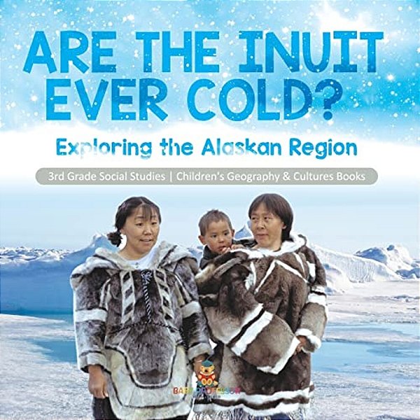 Are The Inuit Ever Cold?: Exploring The Alaskan Region 3RD Grade Social Studies Children's Geography & Cultures Books-..