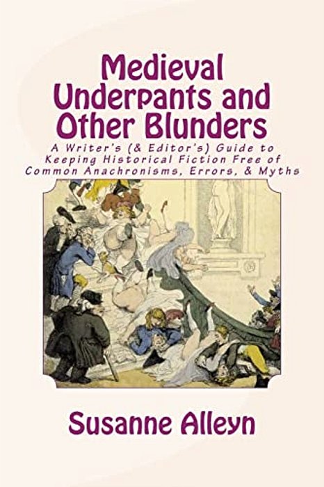 Medieval Underpants And Other Blunders: A Writer's (& Editor'S) Guide To Keeping Historical Fiction Free Of Common Anachronisms, Errors, & Myths [Thir-..