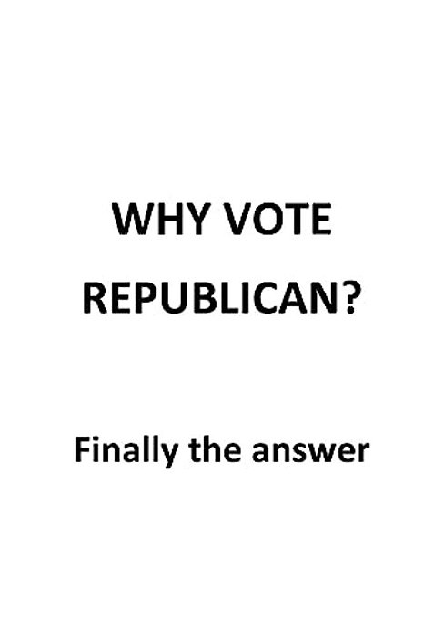 Why Vote Republican?: Finally The Answer-..