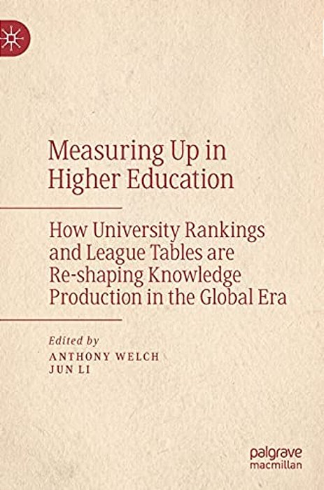 Measuring Up In Higher Education: How University Rankings And League Tables Are Re-Shaping Knowledge Production In The Global Era-..