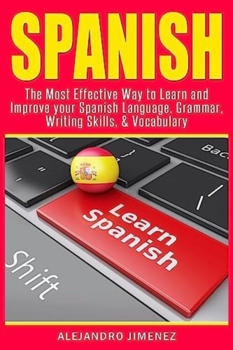 Spanish: The Most Effective Way To Learn & Improve Your Spanish Language, Grammar, Writing Skills, & Vocabulary-..