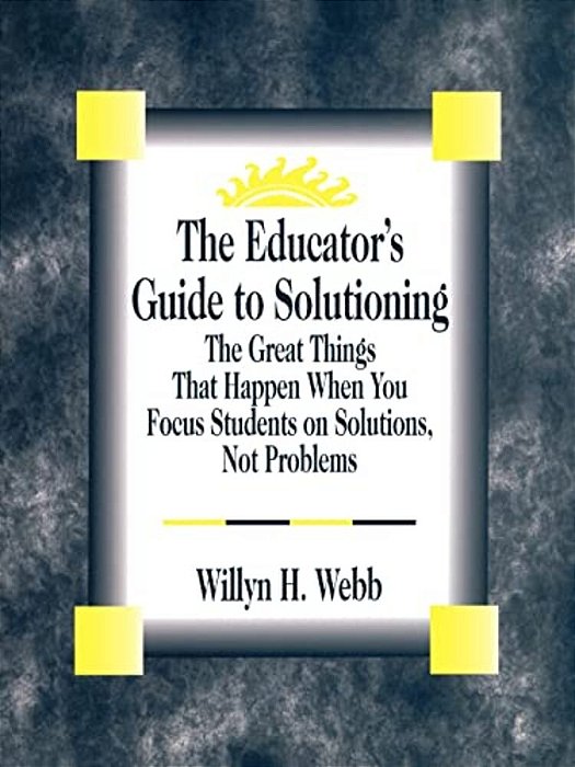The Educator's Guide To Solutioning: The Great Things That Happen When You Focus Students On Solutions, Not Problems-..